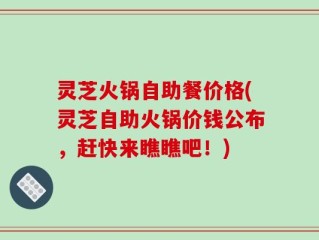 灵芝火锅自助餐价格(灵芝自助火锅价钱公布，赶快来瞧瞧吧！)