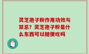 灵芝孢子粉作用功效与禁忌？灵芝孢子粉是什么东西可以随便吃吗