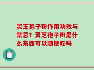 灵芝孢子粉作用功效与禁忌？灵芝孢子粉是什么东西可以随便吃吗