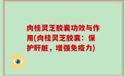 肉桂灵芝胶囊功效与作用(肉桂灵芝胶囊：保护肝脏，增强免疫力)