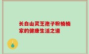 长白山灵芝孢子粉楠楠家的健康生活之道
