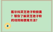 医尔科灵芝孢子粉胶囊？帮你了解灵芝孢子粉的功效和使用方法？