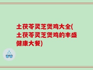 土茯苓灵芝煲鸡大全(土茯苓灵芝煲鸡的丰盛健康大餐)