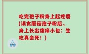 吃完孢子粉身上起疙瘩(误食蘑菇孢子粉后，身上长出瘙痒小包：生吃真会死！)