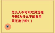 怎么人不可以吃灵芝孢子粉(为什么不能食用灵芝孢子粉？)