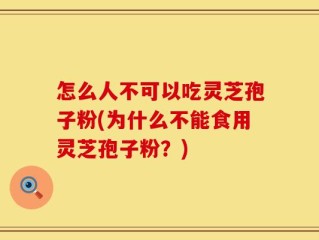 怎么人不可以吃灵芝孢子粉(为什么不能食用灵芝孢子粉？)