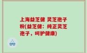 上海益芝健 灵芝孢子粉(益芝健:纯正灵芝孢子,呵护健康)