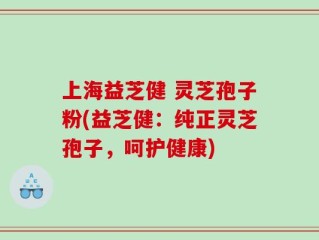 上海益芝健 灵芝孢子粉(益芝健：纯正灵芝孢子，呵护健康)