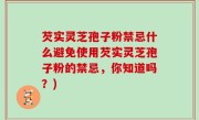 芡实灵芝孢子粉禁忌什么避免使用芡实灵芝孢子粉的禁忌，你知道吗？)