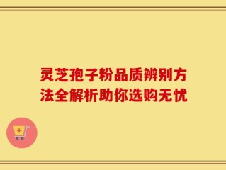 灵芝孢子粉品质辨别方法全解析助你选购无忧