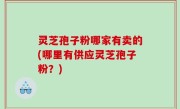 灵芝孢子粉哪家有卖的(哪里有供应灵芝孢子粉？)