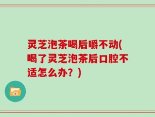 灵芝泡茶喝后嚼不动(喝了灵芝泡茶后口腔不适怎么办？)