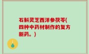 石斛灵芝西洋参茯苓(四种中药材制作的复方新药。)