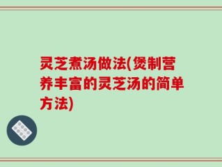 灵芝煮汤做法(煲制营养丰富的灵芝汤的简单方法)