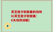 灵芝孢子软胶囊的功效6(灵芝孢子软胶囊：6大功效详解)