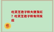 吃灵芝孢子粉大便发红？吃灵芝孢子粉有何反应