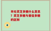 羊吃灵芝多糖什么意思？灵芝多糖与香菇多糖的区别