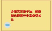合肥灵芝孢子油:健康新选择营养丰富备受关注