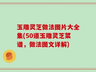 玉雕灵芝做法图片大全集(50道玉雕灵芝菜谱，做法图文详解)