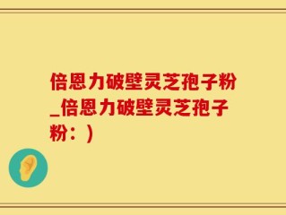 倍恩力破壁灵芝孢子粉_倍恩力破壁灵芝孢子粉：)