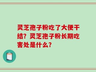 灵芝孢子粉吃了大便干结？灵芝孢子粉长期吃害处是什么？
