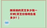 刚采摘的灵芝多少钱一斤啊(灵芝价格现在是多少？)
