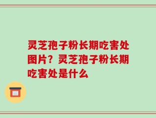 灵芝孢子粉长期吃害处图片？灵芝孢子粉长期吃害处是什么