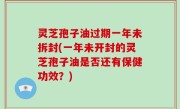 灵芝孢子油过期一年未拆封(一年未开封的灵芝孢子油是否还有保健功效？)