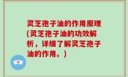 灵芝孢子油的作用原理(灵芝孢子油的功效解析，详细了解灵芝孢子油的作用。)