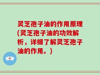 灵芝孢子油的作用原理(灵芝孢子油的功效解析，详细了解灵芝孢子油的作用。)