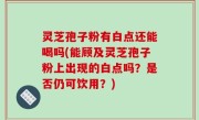 灵芝孢子粉有白点还能喝吗(能顾及灵芝孢子粉上出现的白点吗？是否仍可饮用？)
