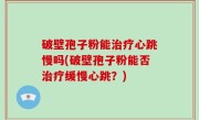 破壁孢子粉能治疗心跳慢吗(破壁孢子粉能否治疗缓慢心跳？)
