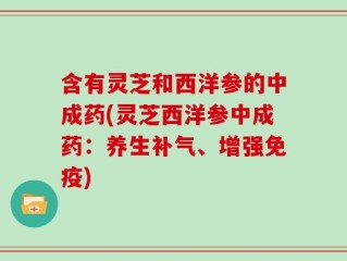 含有灵芝和西洋参的中成药(灵芝西洋参中成药：养生补气、增强免疫)