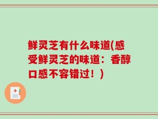 鲜灵芝有什么味道(感受鲜灵芝的味道：香醇口感不容错过！)