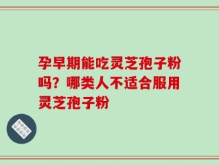 孕早期能吃灵芝孢子粉吗？哪类人不适合服用灵芝孢子粉