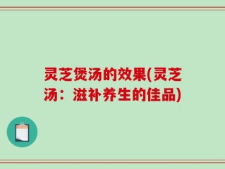 灵芝煲汤的效果(灵芝汤：滋补养生的佳品)