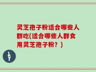 灵芝孢子粉适合哪些人群吃(适合哪些人群食用灵芝孢子粉？)
