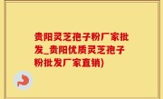 贵阳灵芝孢子粉厂家批发_贵阳优质灵芝孢子粉批发厂家直销)