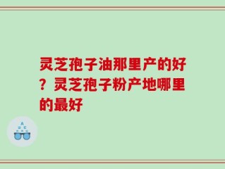 灵芝孢子油那里产的好？灵芝孢子粉产地哪里的最好