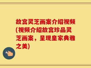 故宫灵芝画案介绍视频(视频介绍故宫珍品灵芝画案，呈现皇家典雅之美)