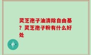 灵芝孢子油清除自由基？灵芝孢子粉有什么好处