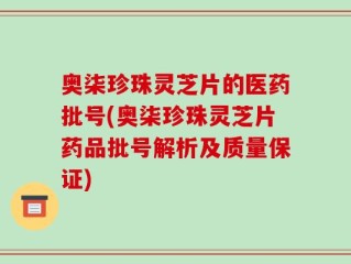 奥柒珍珠灵芝片的医药批号(奥柒珍珠灵芝片药品批号解析及质量保证)