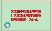 灵芝孢子粉泡水喝味道？灵芝泡水喝闻着很香但喝着很苦，为什么