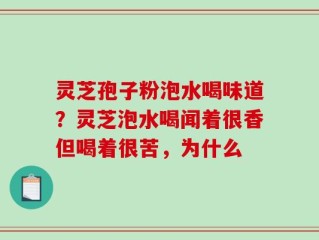 灵芝孢子粉泡水喝味道？灵芝泡水喝闻着很香但喝着很苦，为什么