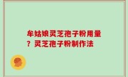 牟姑娘灵芝孢子粉用量？灵芝孢子粉制作法