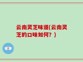 云南灵芝味道(云南灵芝的口味如何？)