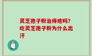 灵芝孢子粉治痔疮吗？吃灵芝孢子粉为什么出汗