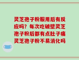 灵芝孢子粉服用后有反应吗？每次吃破壁灵芝孢子粉后都有点肚子痛灵芝孢子粉不易消化吗
