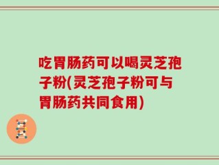 吃胃肠药可以喝灵芝孢子粉(灵芝孢子粉可与胃肠药共同食用)