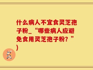 什么病人不宜食灵芝孢子粉_“哪些病人应避免食用灵芝孢子粉？”)